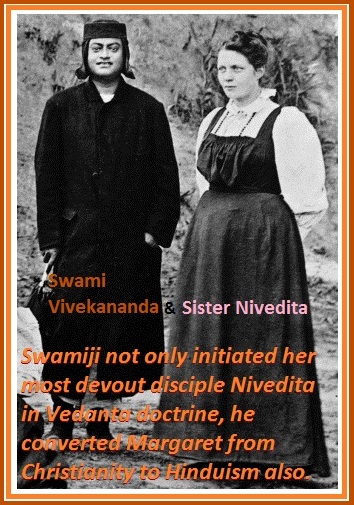 Swami Vivekananda not only initiated her most devout disciple Nivedita in Vedanta doctrine, he converted Margaret from Christianity to Hinduism also.